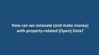 How can we innovate (and make money)
with property-related (Open) Data?
 