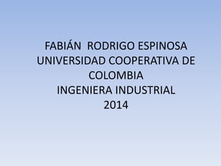 FABIÁN RODRIGO ESPINOSA 
UNIVERSIDAD COOPERATIVA DE 
COLOMBIA 
INGENIERA INDUSTRIAL 
2014 
 