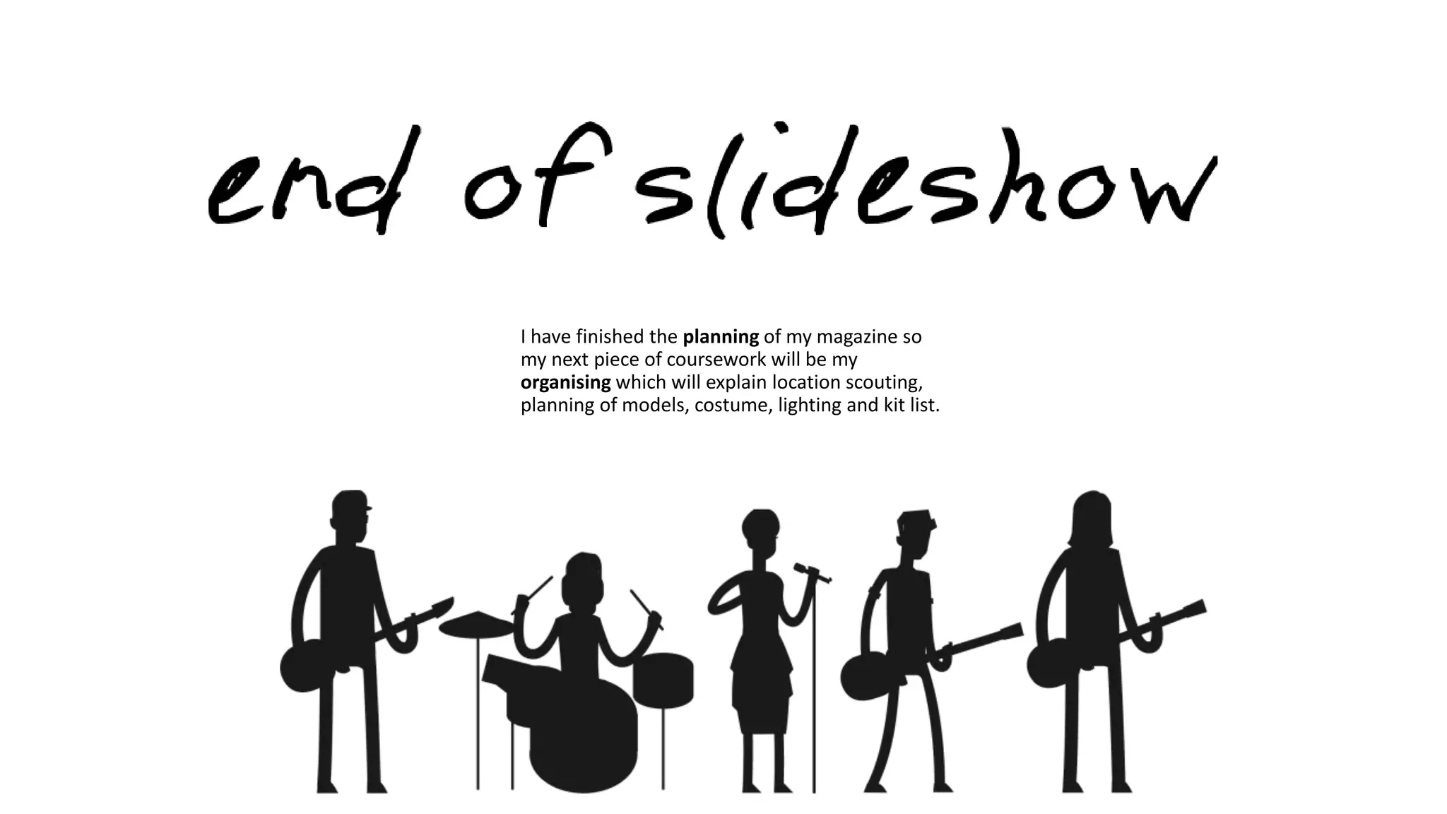 I have finished the planning of my magazine so
my next piece of coursework will be my
organising which will explain location scouting,
planning of models, costume, lighting and kit list.
 