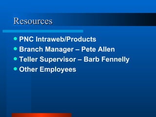 Resources PNC Intraweb/Products Branch Manager – Pete Allen Teller Supervisor – Barb Fennelly Other Employees 