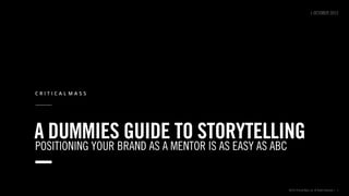A DUMMIES GUIDE TO STORYTELLING
©2013 Critical Mass, Inc. All Rights Reserved | 1
POSITIONING YOUR BRAND AS A MENTOR IS AS EASY AS ABC
1 OCTOBER 2013
 