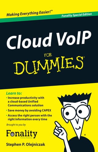 ™
                g Easier!
Making Everythin                     Fonality Special Ed
                                                        ition




Cloud VoIP

Learn to:
• Increase productivity with
  a cloud-based Unified
  Communications solution
• Save money by avoiding CAPEX
• Access the right person with the
  right information every time
Brought to you by




Stephen P. Olejniczak
 