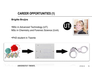 CAREER OPPORTUNITIES (1)
Brigitte Bruijns


BSc in Advanced Technology (UT)
MSc in Chemistry and Forensic Science (UvA)


PhD student in Twente




                                              27-03-12   16
 