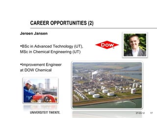 CAREER OPPORTUNITIES (2)
Jeroen Jansen


BSc in Advanced Technology (UT),
MSc in Chemical Engineering (UT)


Improvement Engineer
at DOW Chemical




                                    27-03-12   17
 