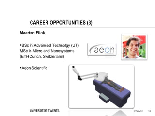 CAREER OPPORTUNITIES (3)
Maarten Flink


BSc in Advanced Technolgy (UT)
MSc in Micro and Nanosystems
(ETH Zurich, Switzerland)

Aeon Scientific




                                  27-03-12   18
 