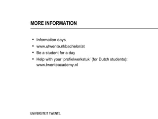 MORE INFORMATION

 Information days
 www.utwente.nl/bachelor/at
 Be a student for a day
 Help with your ‘profielwerkstuk’ (for Dutch students):
  www.twenteacademy.nl
 