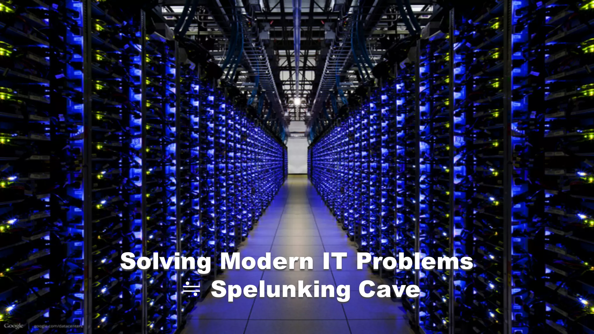 Solving Modern IT Problems
≒ Spelunking Cave
 