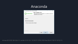 Anaconda
All Users 를 쓸 일은 별로 없습니다. Just Me 로 되어 있는 기본 옵션이 선택된 상태로 Next 를 눌러 다음으로 넘어갑니다.
 