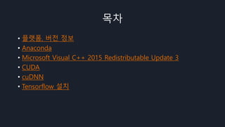 목차
• 플랫폼, 버전 정보
• Anaconda
• Microsoft Visual C++ 2015 Redistributable Update 3
• CUDA
• cuDNN
• Tensorflow 설치
 