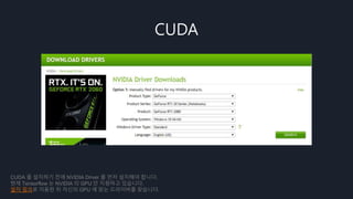CUDA
CUDA 를 설치하기 전에 NVIDIA Driver 를 먼저 설치해야 합니다.
현재 Tensorflow 는 NVIDIA 의 GPU 만 지원하고 있습니다.
설치 링크로 이동한 뒤 자신의 GPU 에 맞는 드라이버를 찾습니다.
 