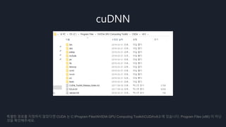 cuDNN
특별한 경로를 지정하지 않았다면 CUDA 는 C:Program FilesNVIDIA GPU Computing ToolkitCUDAv9.0 에 있습니다. Program Files (x86) 이 아닌
것을 확인해주세요.
 