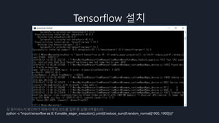 Tensorflow 설치
잘 동작하는지 확인하기 위해서 예제 코드를 입력 후 실행시켜봅니다.
python -c "import tensorflow as tf; tf.enable_eager_execution(); print(tf.reduce_sum(tf.random_normal([1000, 1000])))"
 