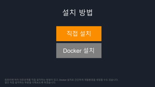 설치 방법
직접 설치
Docker 설치
컴퓨터에 여러 의존관계를 직접 설치하는 방법이 있고, Docker 설치로 간단하게 개발환경을 세팅할 수도 있습니다.
일단 직접 설치하는 부분을 다뤄보도록 하겠습니다.
 