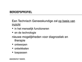 BEROEPSPROFIEL

 Een Technisch Geneeskundige zal op basis van
 inzicht
  in het menselijk functioneren
  en de technologie
 nieuwe mogelijkheden voor diagnostiek en
   therapie
  ontwerpen
  ontwikkelen
  toepassen
 