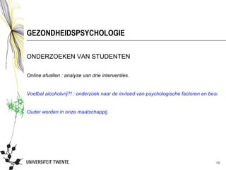 GEZONDHEIDSPSYCHOLOGIE

ONDERZOEKEN VAN STUDENTEN

Online afvallen : analyse van drie interventies.


Voetbal alcoholvrij?! : onderzoek naar de invloed van psychologische factoren en beschikb


Ouder worden in onze maatschappij.




                                                                                   13
 