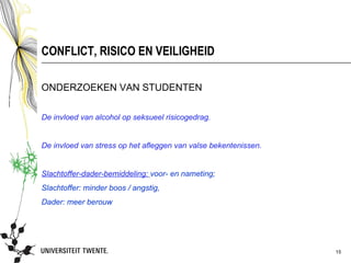 CONFLICT, RISICO EN VEILIGHEID

ONDERZOEKEN VAN STUDENTEN

De invloed van alcohol op seksueel risicogedrag.


De invloed van stress op het afleggen van valse bekentenissen.


Slachtoffer-dader-bemiddeling: voor- en nameting;
Slachtoffer: minder boos / angstig,
Dader: meer berouw




                                                                 15
 
