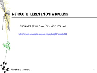 INSTRUCTIE, LEREN EN ONTWIKKELING


    LEREN MET BEHULP VAN EEN VIRTUEEL LAB


    http://tomcat.schoolsite.utwente.nl/olo/#vak62/module834




                                                               17
 