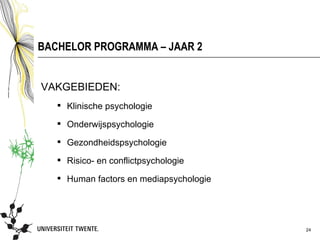 BACHELOR PROGRAMMA – JAAR 2


VAKGEBIEDEN:
    Klinische psychologie

    Onderwijspsychologie

    Gezondheidspsychologie

    Risico- en conflictpsychologie

    Human factors en mediapsychologie




                                         24
 