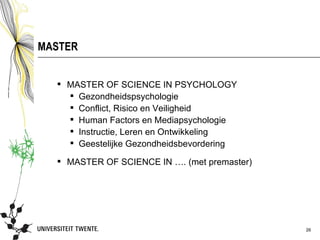 MASTER


   MASTER OF SCIENCE IN PSYCHOLOGY
     Gezondheidspsychologie
     Conflict, Risico en Veiligheid
     Human Factors en Mediapsychologie
     Instructie, Leren en Ontwikkeling
     Geestelijke Gezondheidsbevordering

   MASTER OF SCIENCE IN …. (met premaster)




                                              26
 