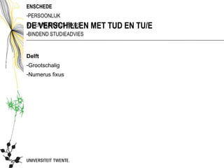 ENSCHEDE
-PERSOONLIJK
DE VERSCHILLEN
-GEEN NUMERUS FIXUS     MET TUD EN TU/E
-BINDEND STUDIEADVIES


Delft
-Grootschalig
-Numerus fixus
 