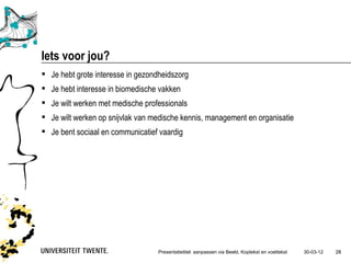 Iets voor jou?
 Je hebt grote interesse in gezondheidszorg
 Je hebt interesse in biomedische vakken
 Je wilt werken met medische professionals
 Je wilt werken op snijvlak van medische kennis, management en organisatie
 Je bent sociaal en communicatief vaardig




                                  Presentatietitel: aanpassen via Beeld, Koptekst en voettekst   30-03-12   28
 