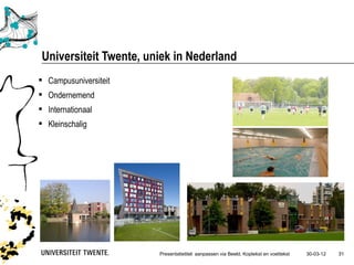 Universiteit Twente, uniek in Nederland
 Campusuniversiteit
 Ondernemend
 Internationaal
 Kleinschalig




                        Presentatietitel: aanpassen via Beeld, Koptekst en voettekst   30-03-12   31
 