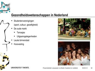 Gezondheidswetenschappen in Nederland
 Studentenverenigingen
  (sport, cultuur, gezelligheid)
 De oude markt
   Terrasjes
   Uitgaansgelegenheden
 Leuke binnenstad
 Huisvesting




                                   Presentatietitel: aanpassen via Beeld, Koptekst en voettekst   30-03-12   32
 