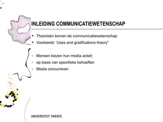 INLEIDING COMMUNICATIEWETENSCHAP

 Theorieën binnen de communicatiewetenschap
 Voorbeeld: ‘Uses and gratifications theory”


- Mensen kiezen hun media actief;
- op basis van specifieke behoeften
- Media concurreren
 