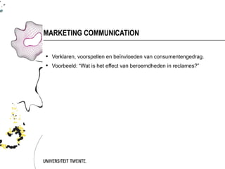 MARKETING COMMUNICATION

 Verklaren, voorspellen en beïnvloeden van consumentengedrag.
 Voorbeeld: “Wat is het effect van beroemdheden in reclames?”
 