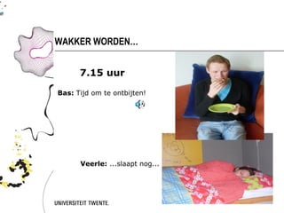 34


WAKKER WORDEN…


      7.15 uur

Bas: Tijd om te ontbijten!




      Veerle: ...slaapt nog...
 