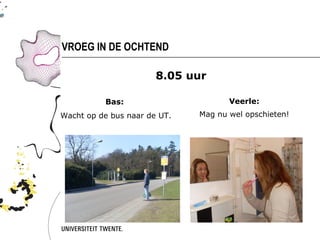 VROEG IN DE OCHTEND

                       8.05 uur

          Bas:                       Veerle:
Wacht op de bus naar de UT.   Mag nu wel opschieten!
 