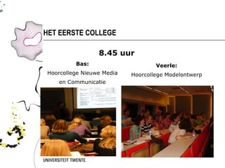 HET EERSTE COLLEGE

                 8.45 uur
         Bas:                      Veerle:
Hoorcollege Nieuwe Media   Hoorcollege Modelontwerp
    en Communicatie
 