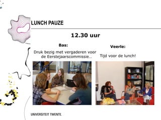 LUNCH PAUZE

                   12.30 uur
            Bas:                     Veerle:
Druk bezig met vergaderen voor
   de Eerstejaarscommissie…    Tijd voor de lunch!
 