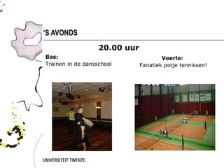 ‘S AVONDS
                   20.00 uur
Bas:                                   Veerle:
Trainen in de dansschool       Fanatiek potje tennissen!
 