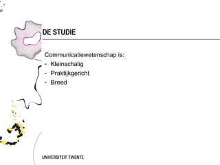 DE STUDIE

Communicatiewetenschap is:
- Kleinschalig
- Praktijkgericht
- Breed
 