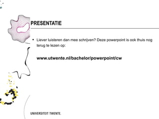PRESENTATIE

 Liever luisteren dan mee schrijven? Deze powerpoint is ook thuis nog
  terug te lezen op:


  www.utwente.nl/bachelor/powerpoint/cw
 
