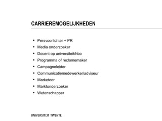 CARRIEREMOGELIJKHEDEN

 Persvoorlichter + PR
 Media onderzoeker
 Docent op universiteit/hbo
 Programma of reclamemaker
 Campagneleider
 Communicatiemedewerker/adviseur
 Marketeer
 Marktonderzoeker
 Wetenschapper
 
