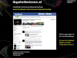 Facebook Communicatiewetenschap:
    www.facebook.com/communicatiewetenschap




                                              Heb je nog vragen na
                                              de voorlichtingsdag?

                                              Ga naar de Facebook
                                              pagina en stel je
                                              vraag op het forum!



>
 