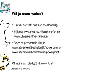Wil je meer weten?

 Ervaar het zelf: doe een meeloopdag

 Kijk op: www.utwente.nl/bachelor/bk en
  www.utwente.nl/bachelor/iba

 Voor de presentatie kijk op:
www.utwente.nl/bachelor/bk/powerpoint of
www.utwente.nl/bachelor/iba/powerpoint


Of mail naar: study@mb.utwente.nl
 