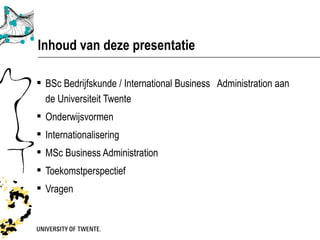 Inhoud van deze presentatie

 BSc Bedrijfskunde / International Business Administration aan
  de Universiteit Twente
 Onderwijsvormen
 Internationalisering
 MSc Business Administration
 Toekomstperspectief
 Vragen
 