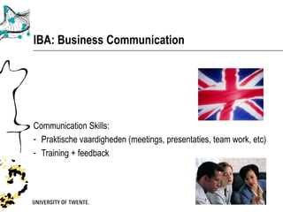 IBA: Business Communication




Communication Skills:
- Praktische vaardigheden (meetings, presentaties, team work, etc)
- Training + feedback
 