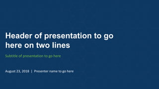 Header of presentation to go
here on two lines
Subtitle of presentation to go here
August 23, 2018 | Presenter name to go here
 