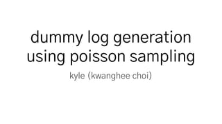 dummy log generation
using poisson sampling
kyle (kwanghee choi)
 