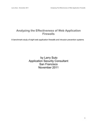 Larry Suto – November 2011                    Analyzing The Effectiveness of Web Application Firewalls




       Analyzing the Effectiveness of Web Application
                          Firewalls
A benchmark study of eight web application firewalls and intrusion prevention systems




                                       by Larry Suto
                             Application Security Consultant
                                      San Francisco
                                    November 2011




                                                                                                    1
 