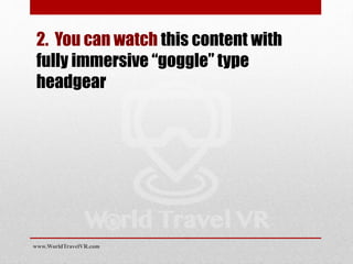 2. You can watch this content with
fully immersive “goggle” type
headgear
www.WorldTravelVR.com
 