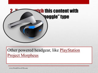 2. You can watch this content with
fully immersive “goggle” type
headgear
Other powered headgear, like PlayStation
Project Morpheus
www.WorldTravelVR.com
 