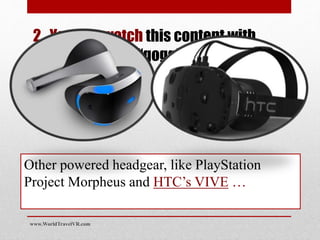 2. You can watch this content with
fully immersive “goggle” type
headgear
Other powered headgear, like PlayStation
Project Morpheus and HTC’s VIVE …
www.WorldTravelVR.com
 