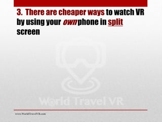 3. There are cheaper ways to watch VR
by using your own phone in split
screen
www.WorldTravelVR.com
 