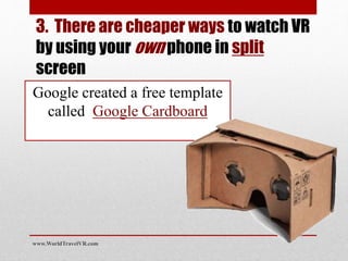 Google created a free template
called Google Cardboard
www.WorldTravelVR.com
3. There are cheaper ways to watch VR
by using your own phone in split
screen
 