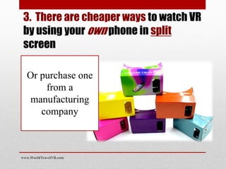 Or purchase one
from a
manufacturing
company
www.WorldTravelVR.com
3. There are cheaper ways to watch VR
by using your own phone in split
screen
 